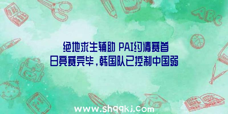 《绝地求生辅助》PAI约请赛首日竞赛完毕，韩国队已控制中国弱点